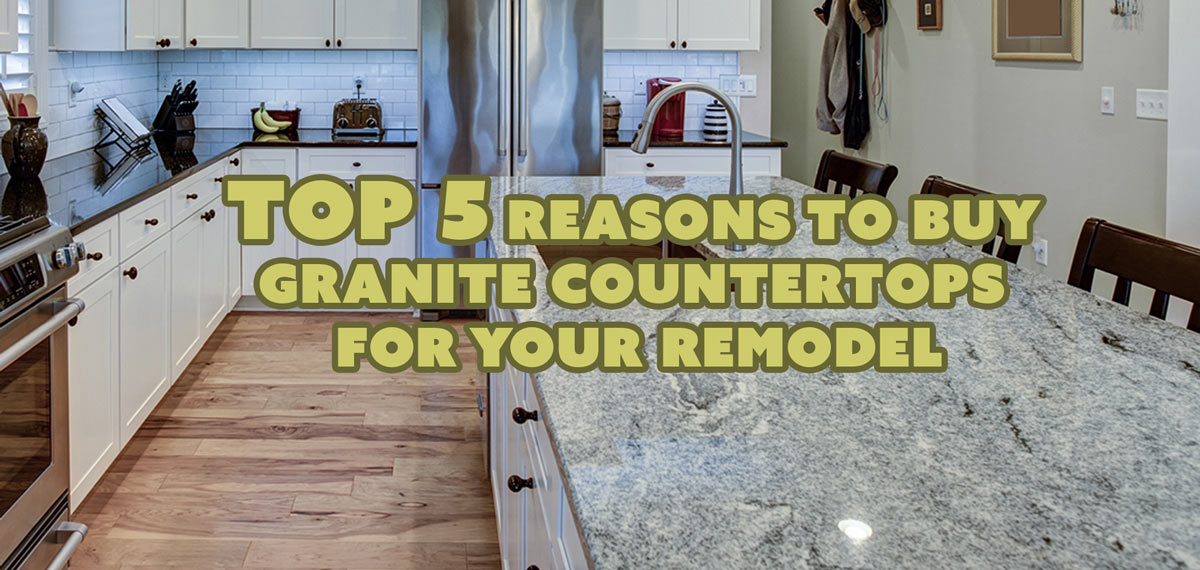 Top 5 Reasons to Buy Granite Countertops for Your Remodel